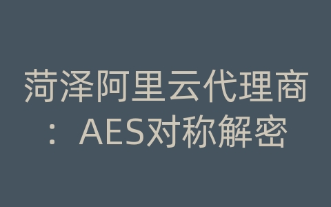 菏泽阿里云代理商：AES对称解密