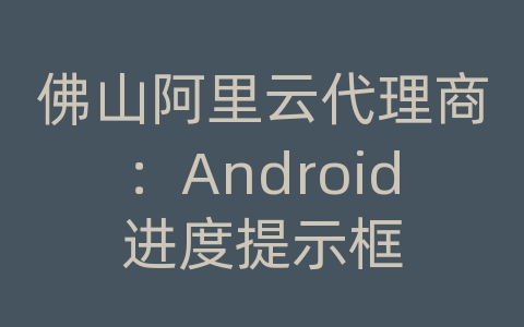 佛山阿里云代理商：Android进度提示框