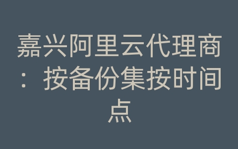 嘉兴阿里云代理商：按备份集按时间点