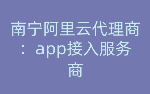 南宁阿里云代理商：app接入服务商