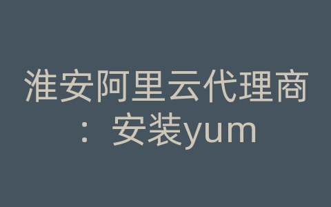 淮安阿里云代理商：安装yum