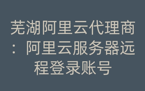 芜湖阿里云代理商：阿里云服务器远程登录账号