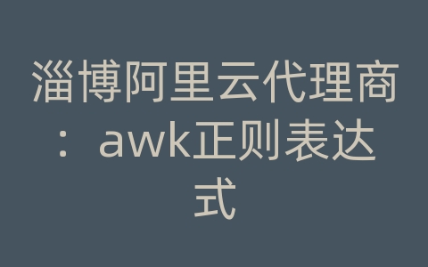 淄博阿里云代理商：awk正则表达式