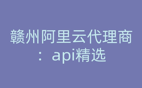 赣州阿里云代理商：api精选