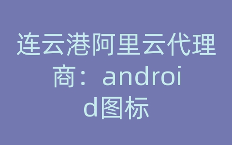 连云港阿里云代理商：android图标