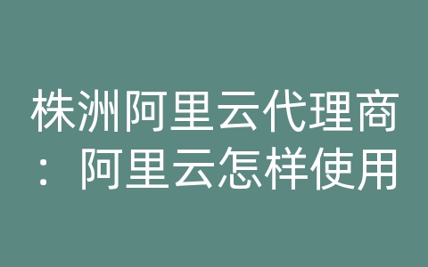 株洲阿里云代理商：阿里云怎样使用