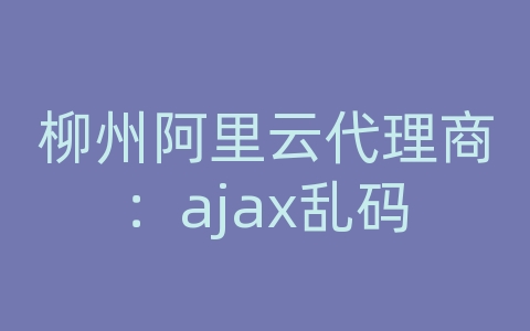 柳州阿里云代理商：ajax乱码