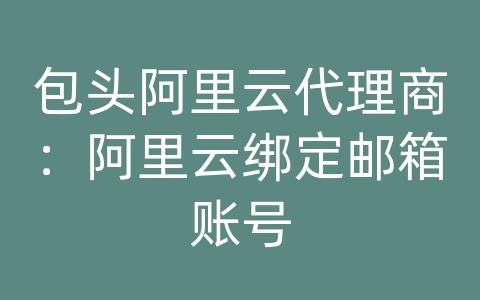 包头阿里云代理商：阿里云绑定邮箱账号