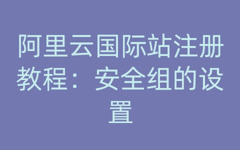 阿里云国际站注册教程：安全组的设置