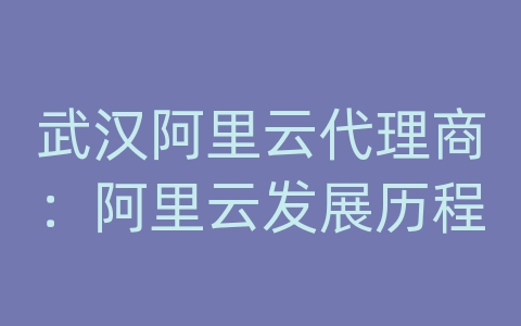 武汉阿里云代理商：阿里云发展历程