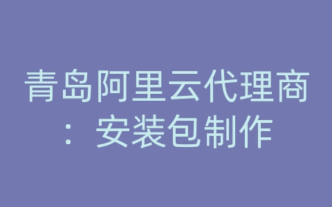 青岛阿里云代理商：安装包制作