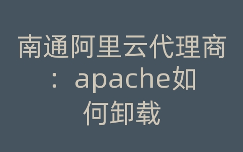 南通阿里云代理商：apache如何卸载