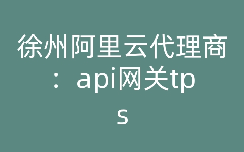 徐州阿里云代理商：api网关tps