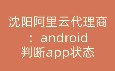 沈阳阿里云代理商：android判断app状态