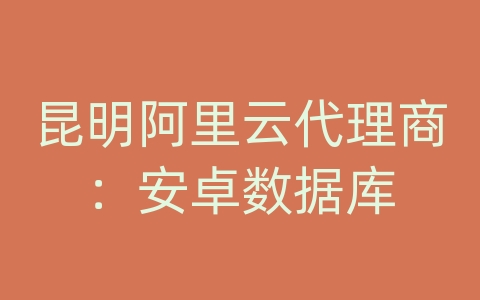 昆明阿里云代理商：安卓数据库