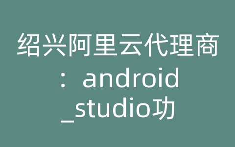 绍兴阿里云代理商：android_studio功能