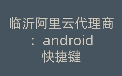 临沂阿里云代理商：android快捷键