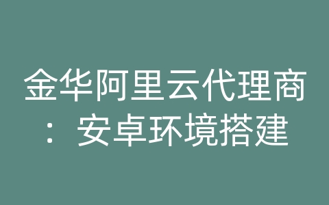 金华阿里云代理商：安卓环境搭建