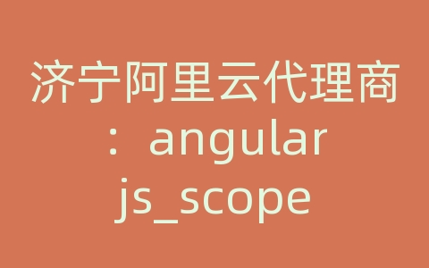 济宁阿里云代理商：angularjs_scope变量