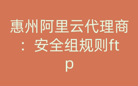 惠州阿里云代理商：安全组规则ftp