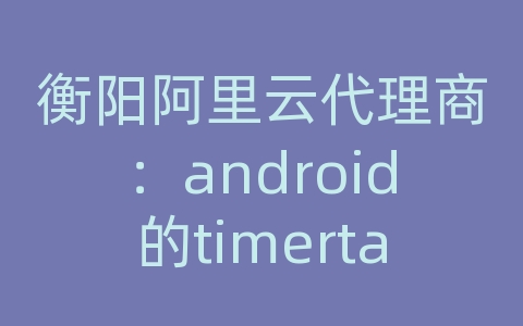 衡阳阿里云代理商：android的timertas