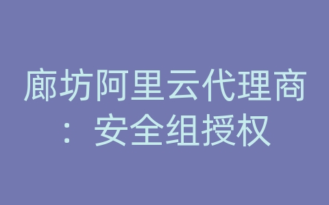 廊坊阿里云代理商：安全组授权