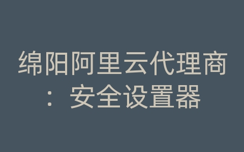 绵阳阿里云代理商：安全设置器