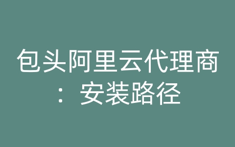 包头阿里云代理商：安装路径