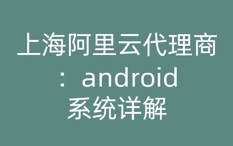 上海阿里云代理商：android系统详解