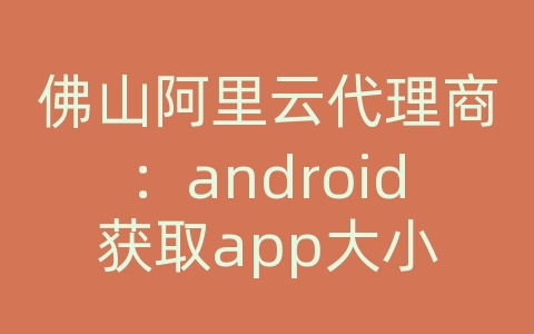 佛山阿里云代理商：android获取app大小