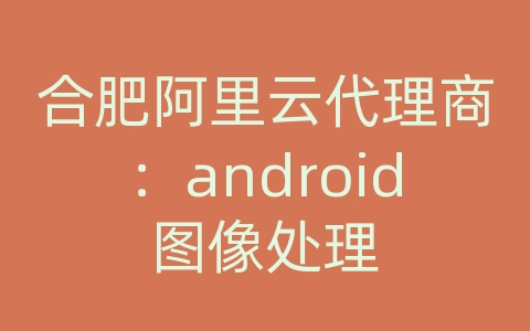 合肥阿里云代理商：android图像处理