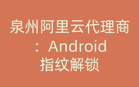 泉州阿里云代理商：Android指纹解锁