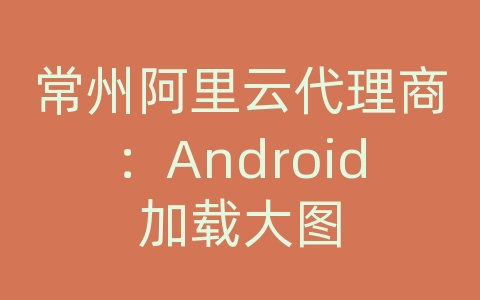 常州阿里云代理商：Android加载大图