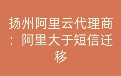 扬州阿里云代理商：阿里大于短信迁移