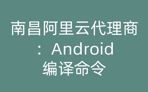 南昌阿里云代理商：Android编译命令