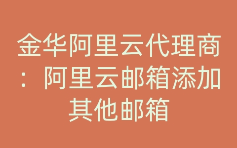 金华阿里云代理商：阿里云邮箱添加其他邮箱