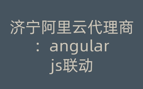 济宁阿里云代理商：angularjs联动