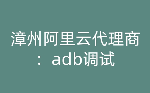 漳州阿里云代理商：adb调试