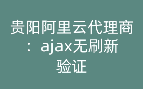 贵阳阿里云代理商：ajax无刷新验证