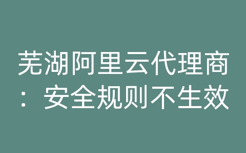 芜湖阿里云代理商：安全规则不生效