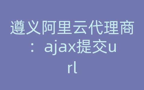 遵义阿里云代理商：ajax提交url