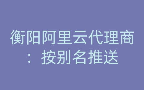 衡阳阿里云代理商：按别名推送