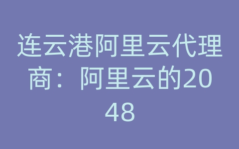 连云港阿里云代理商：阿里云的2048