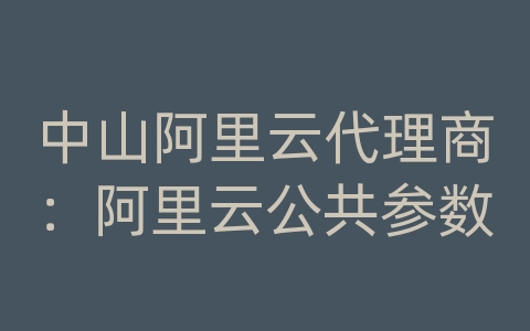 中山阿里云代理商：阿里云公共参数