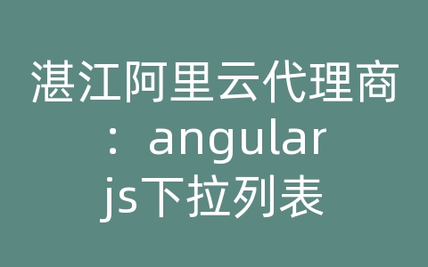 湛江阿里云代理商：angularjs下拉列表