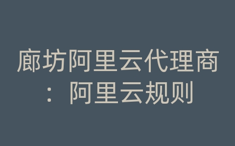 廊坊阿里云代理商：阿里云规则