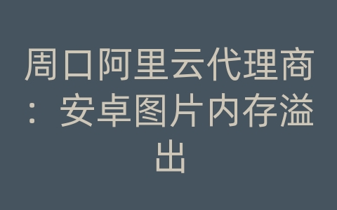 周口阿里云代理商：安卓图片内存溢出