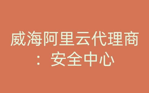 威海阿里云代理商：安全中心