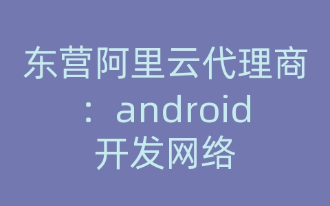 东营阿里云代理商：android开发网络