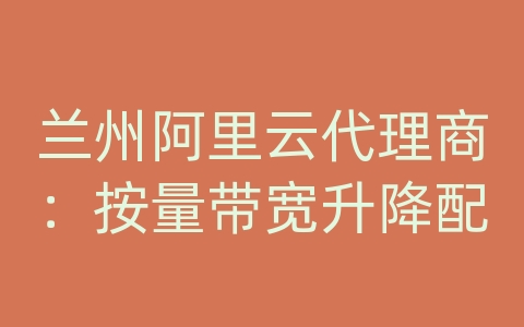 兰州阿里云代理商：按量带宽升降配